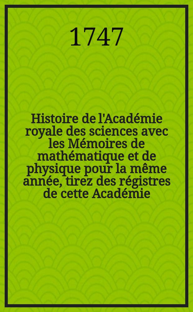 Histoire de l'Académie royale des sciences avec les Mémoires de mathématique et de physique pour la même année, tirez des régistres de cette Académie