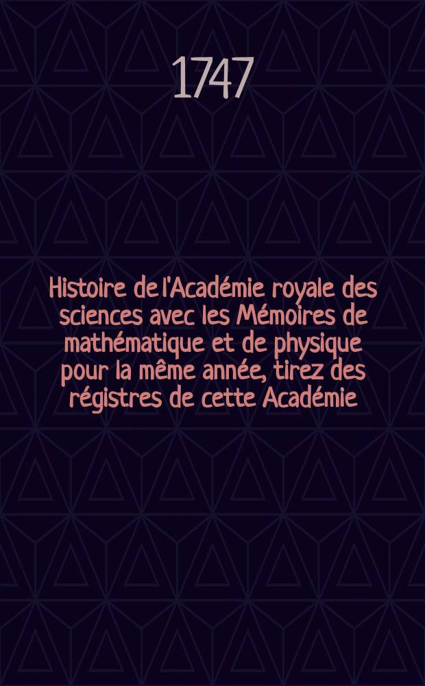 Histoire de l'Académie royale des sciences avec les Mémoires de mathématique et de physique pour la même année, tirez des régistres de cette Académie