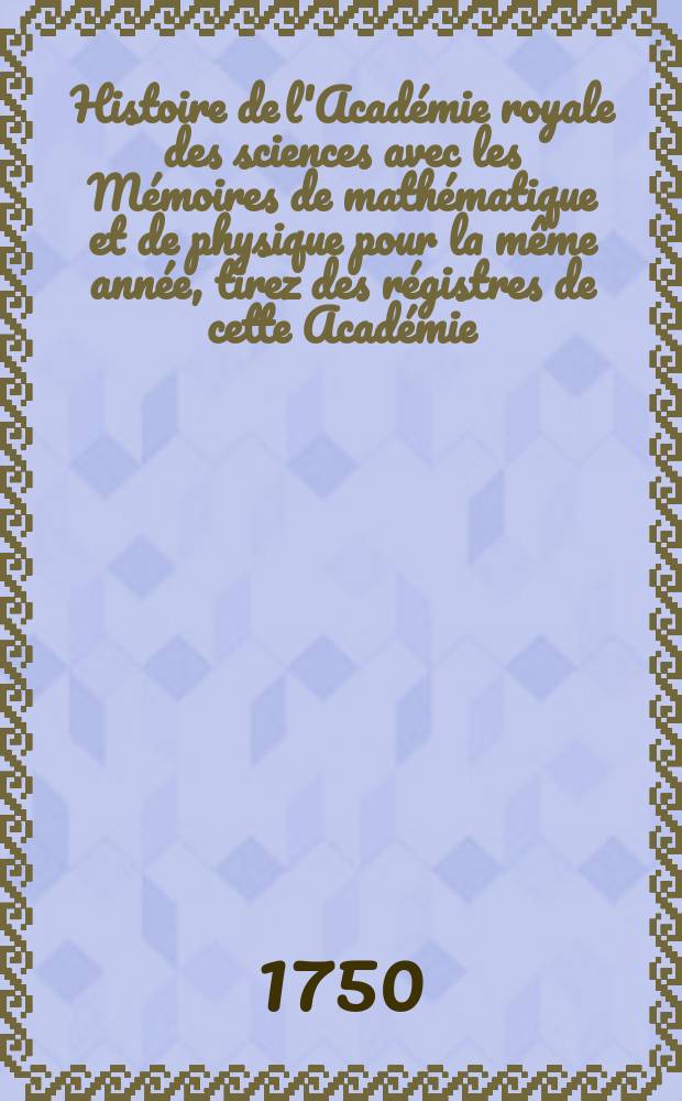 Histoire de l'Acad&eacute;mie royale des sciences avec les M&eacute;moires de math&eacute;matique et de physique pour la m&ecirc;me ann&eacute;e, tirez des r&eacute;gistres de cette Acad&eacute;mie