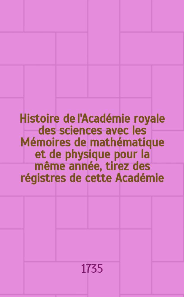 Histoire de l'Académie royale des sciences avec les Mémoires de mathématique et de physique pour la même année, tirez des régistres de cette Académie