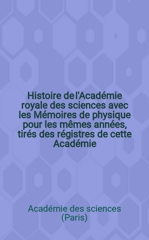Histoire de l'Académie royale des sciences avec les Mémoires de physique pour les mêmes années, tirés des régistres de cette Académie