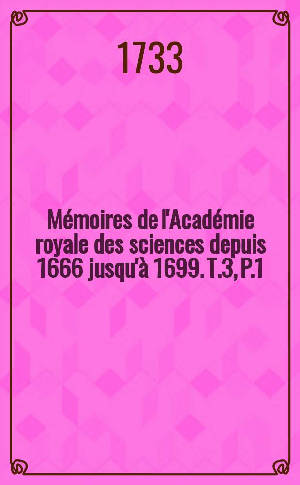 Mémoires de l'Académie royale des sciences depuis 1666 jusqu'à 1699. T.3, P.1 : Mémoires pour servir à l'histoire...