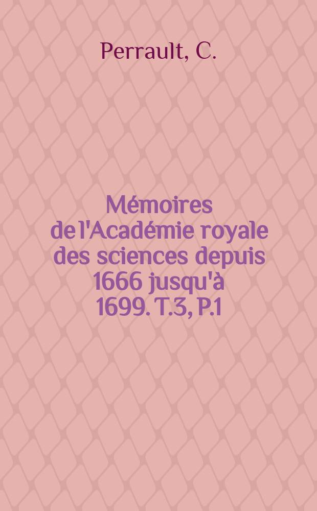 Mémoires de l'Académie royale des sciences depuis 1666 jusqu'à 1699. T.3, P.1 : Mémoires pour servir à l'histoire...