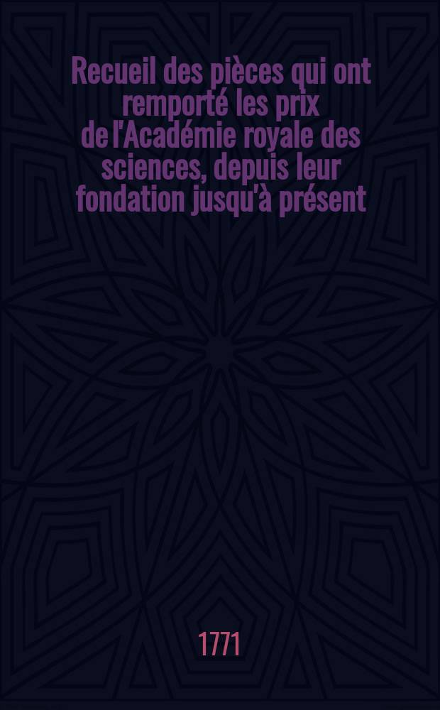 Recueil des pièces qui ont remporté les prix de l'Académie royale des sciences, depuis leur fondation jusqu'à présent : Avec les pièces qui y ont concouru. T.8 : (Qui contient une partie des pièces de 1753, celles de 1756 et 1757 et le reste de celles de 1760)
