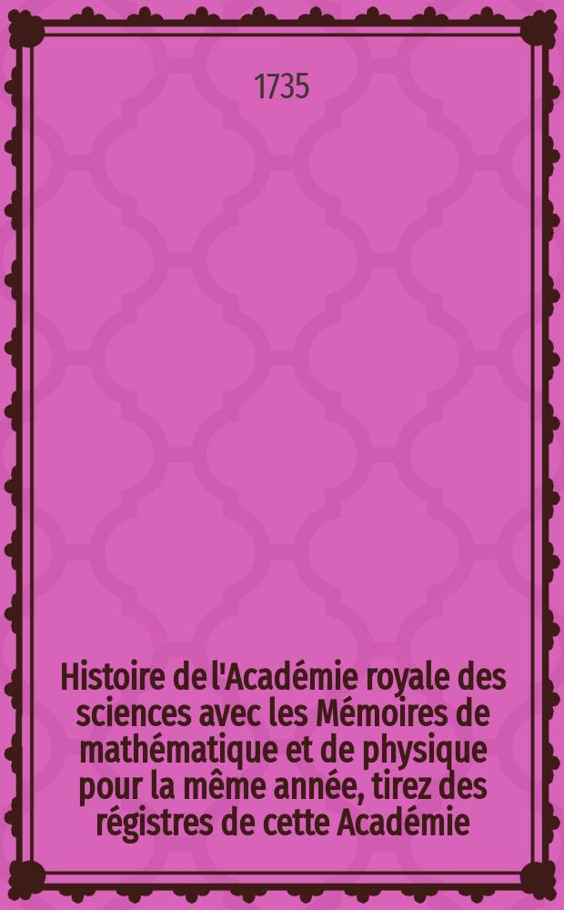 Histoire de l'Académie royale des sciences avec les Mémoires de mathématique et de physique pour la même année, tirez des régistres de cette Académie