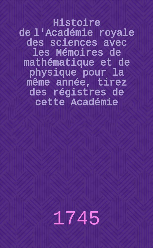 Histoire de l'Académie royale des sciences avec les Mémoires de mathématique et de physique pour la même année, tirez des régistres de cette Académie