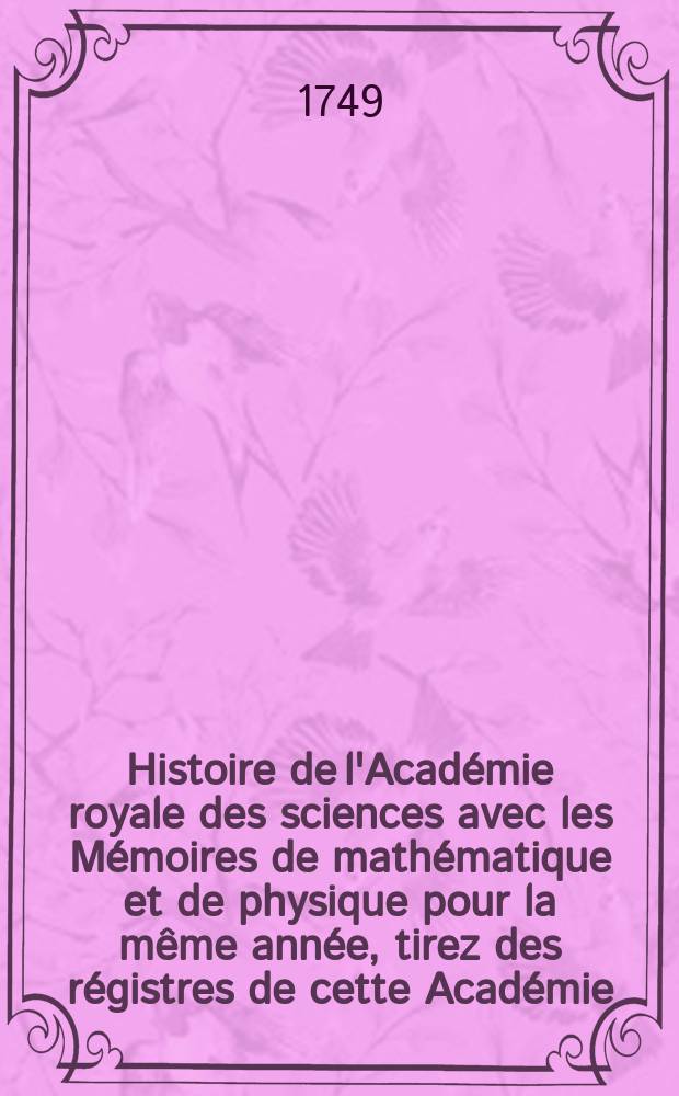 Histoire de l'Acad&eacute;mie royale des sciences avec les M&eacute;moires de math&eacute;matique et de physique pour la m&ecirc;me ann&eacute;e, tirez des r&eacute;gistres de cette Acad&eacute;mie