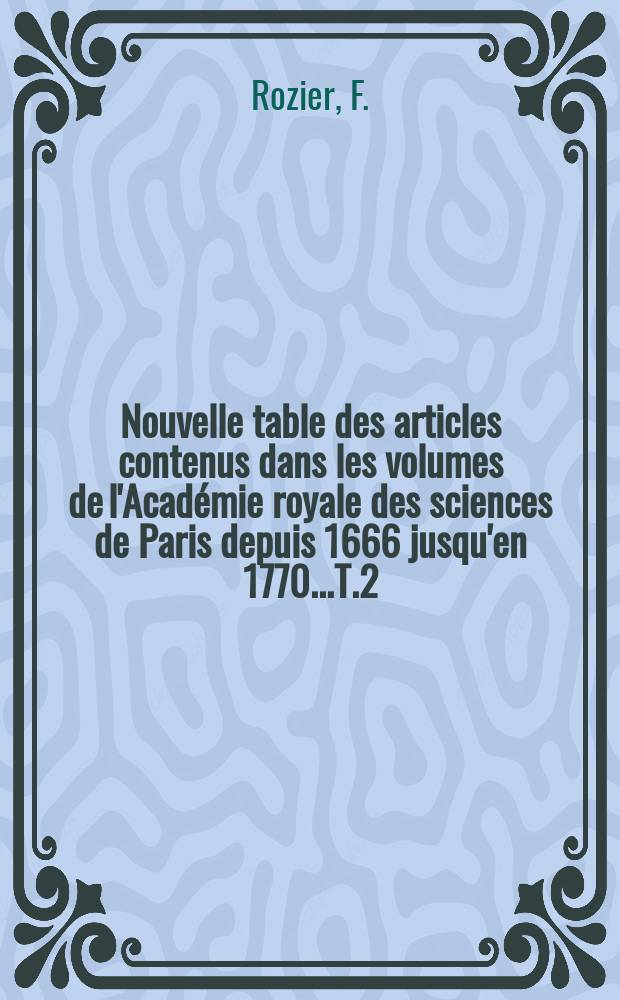 Nouvelle table des articles contenus dans les volumes de l'Acad&eacute;mie royale des sciences de Paris depuis 1666 jusqu'en 1770...T.2