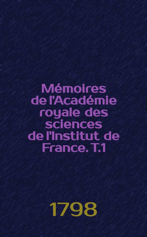 Mémoires de l'Académie royale des sciences de l'Institut de France. T.1 : Pour l'an IV de la République