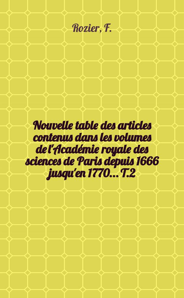 Nouvelle table des articles contenus dans les volumes de l'Académie royale des sciences de Paris depuis 1666 jusqu'en 1770.... T.2