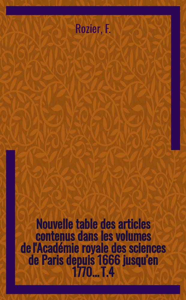 Nouvelle table des articles contenus dans les volumes de l'Acad&eacute;mie royale des sciences de Paris depuis 1666 jusqu'en 1770.... T.4