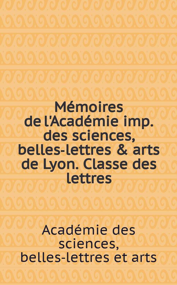 M&eacute;moires de l'Acad&eacute;mie imp. des sciences, belles-lettres & arts de Lyon. Classe des lettres
