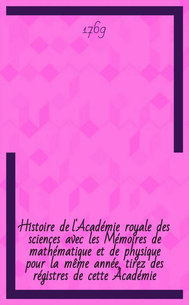Histoire de l'Acad&eacute;mie royale des sciences avec les M&eacute;moires de math&eacute;matique et de physique pour la m&ecirc;me ann&eacute;e, tirez des r&eacute;gistres de cette Acad&eacute;mie. Nouvelle centurie, t. 17 : Seconde suite des M&eacute;moires... 1757
