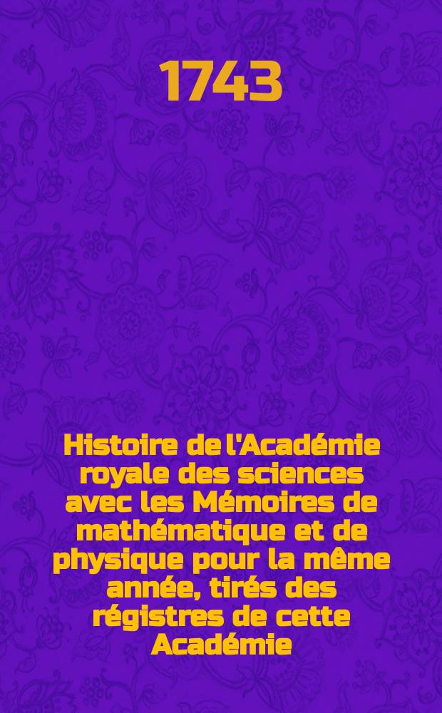Histoire de l'Académie royale des sciences avec les Mémoires de mathématique et de physique pour la même année, tirés des régistres de cette Académie