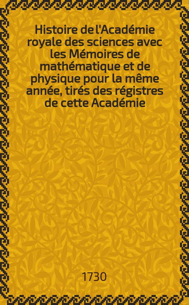 Histoire de l'Académie royale des sciences avec les Mémoires de mathématique et de physique pour la même année, tirés des régistres de cette Académie