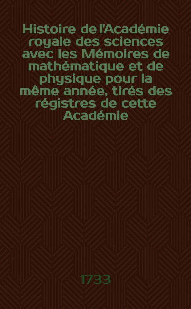 Histoire de l'Acad&eacute;mie royale des sciences avec les M&eacute;moires de math&eacute;matique et de physique pour la m&ecirc;me ann&eacute;e, tir&eacute;s des r&eacute;gistres de cette Acad&eacute;mie