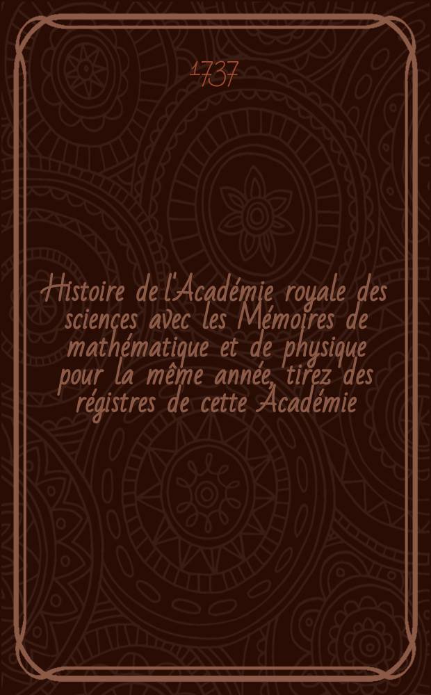 Histoire de l'Académie royale des sciences avec les Mémoires de mathématique et de physique pour la même année, tirez des régistres de cette Académie