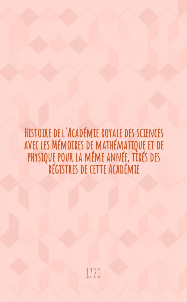 Histoire de l'Académie royale des sciences avec les Mémoires de mathématique et de physique pour la même année, tirés des régistres de cette Académie