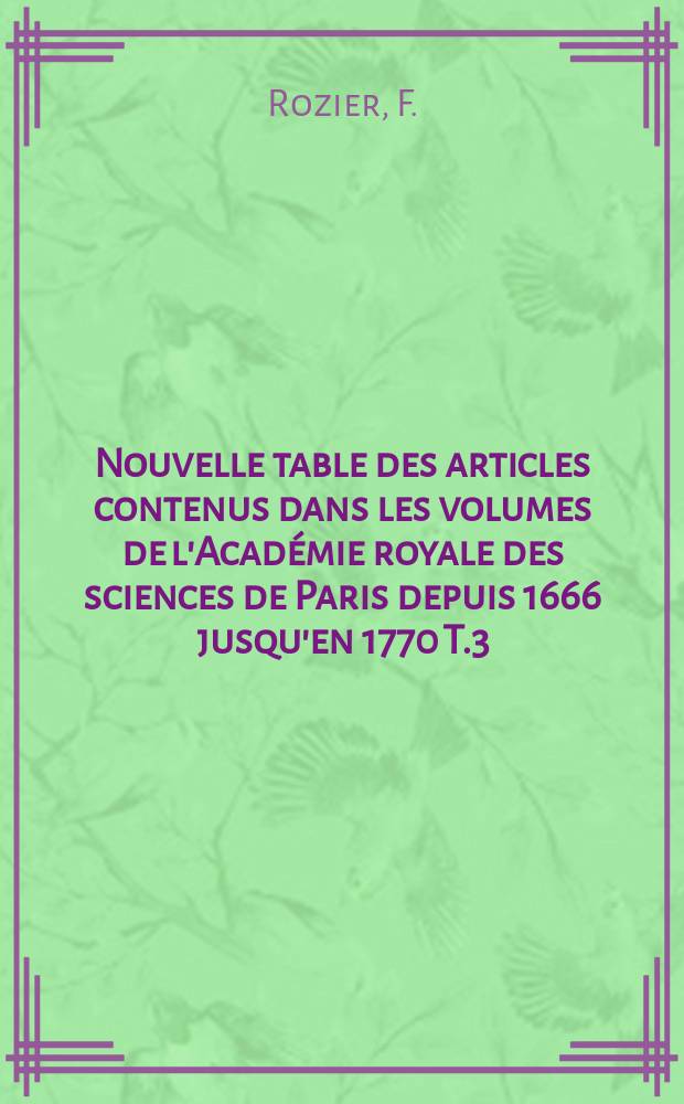 Nouvelle table des articles contenus dans les volumes de l'Académie royale des sciences de Paris depuis 1666 jusqu'en 1770 T.3