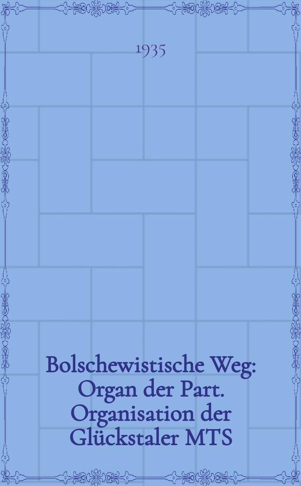 Bolschewistische Weg : Organ der Part. Organisation der Glückstaler MTS