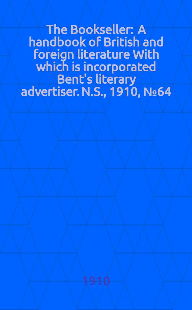 The Bookseller : A handbook of British and foreign literature With which is incorporated Bent's literary advertiser. N.S., 1910, №64(687)
