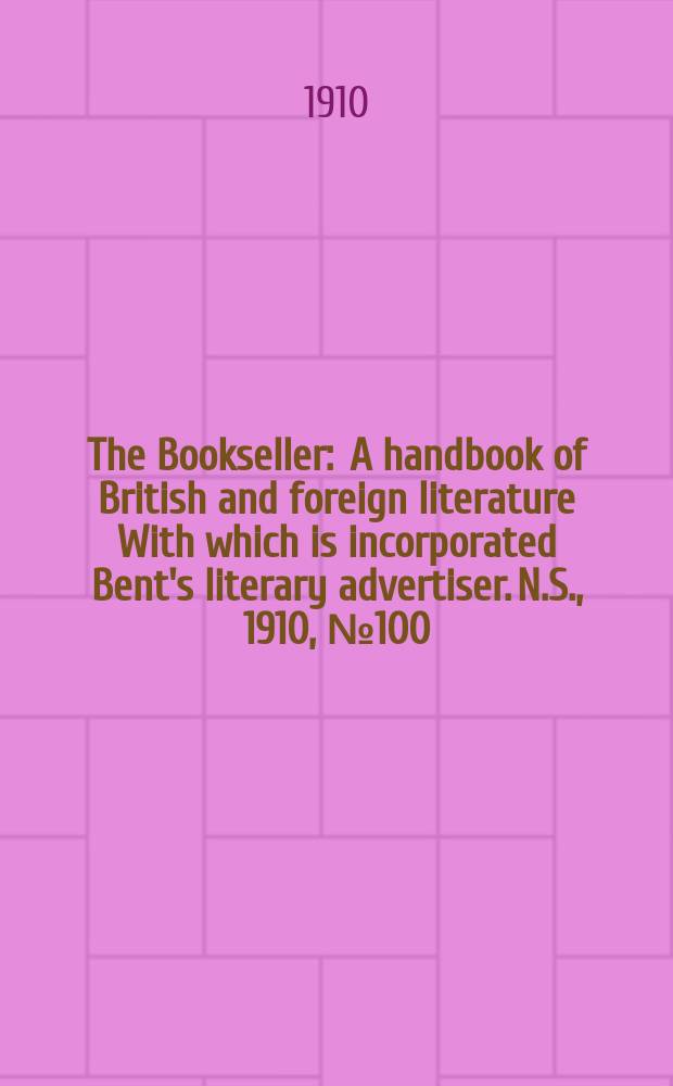 The Bookseller : A handbook of British and foreign literature With which is incorporated Bent's literary advertiser. N.S., 1910, №100(723)