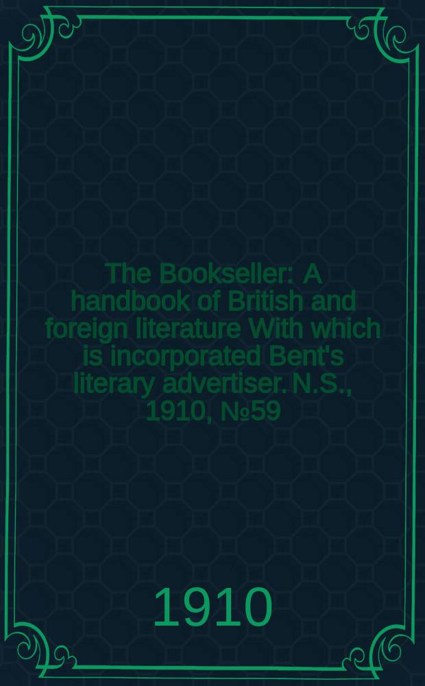 The Bookseller : A handbook of British and foreign literature With which is incorporated Bent's literary advertiser. N.S., 1910, №59(682)