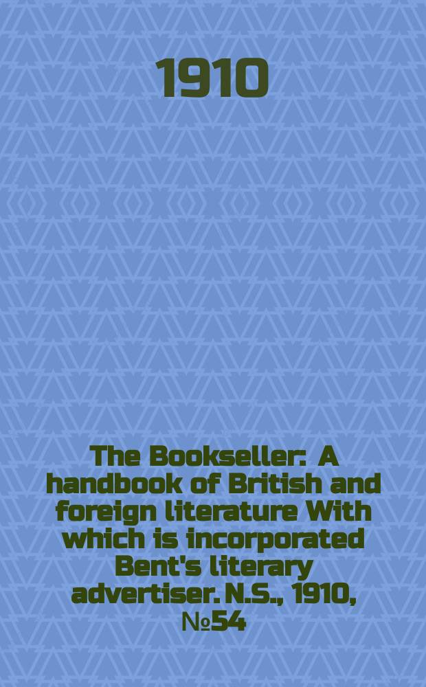 The Bookseller : A handbook of British and foreign literature With which is incorporated Bent's literary advertiser. N.S., 1910, №54(677)