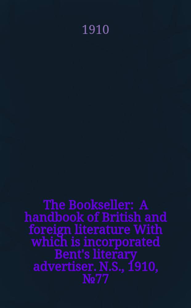 The Bookseller : A handbook of British and foreign literature With which is incorporated Bent's literary advertiser. N.S., 1910, №77(700)