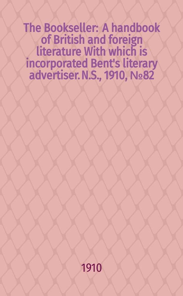 The Bookseller : A handbook of British and foreign literature With which is incorporated Bent's literary advertiser. N.S., 1910, №82(705)