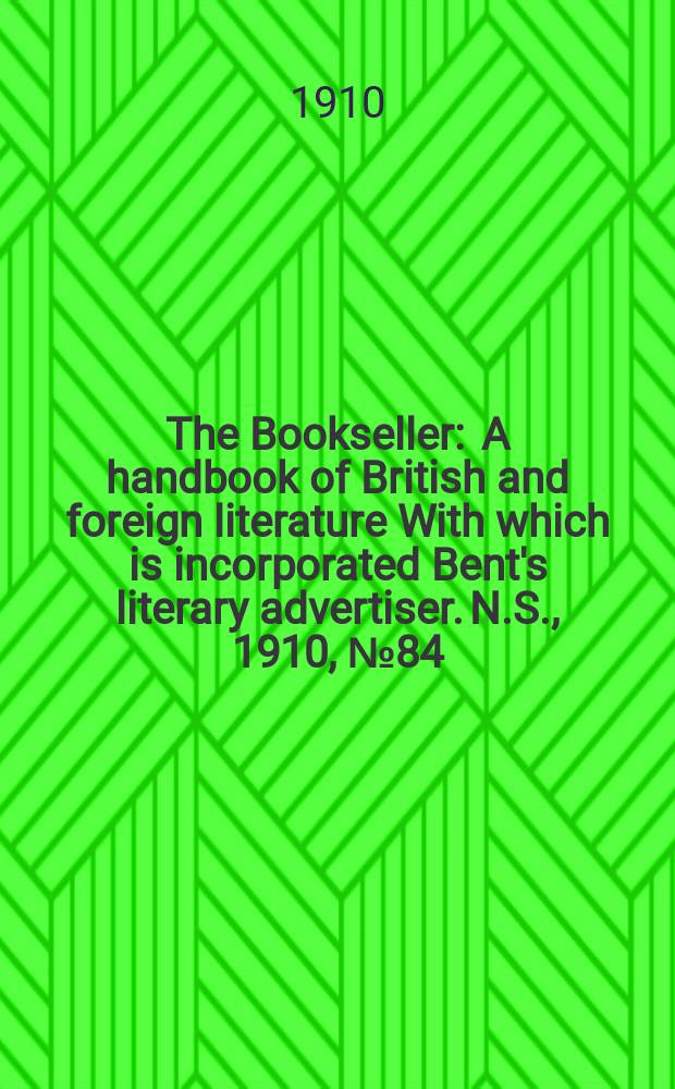 The Bookseller : A handbook of British and foreign literature With which is incorporated Bent's literary advertiser. N.S., 1910, №84(707)