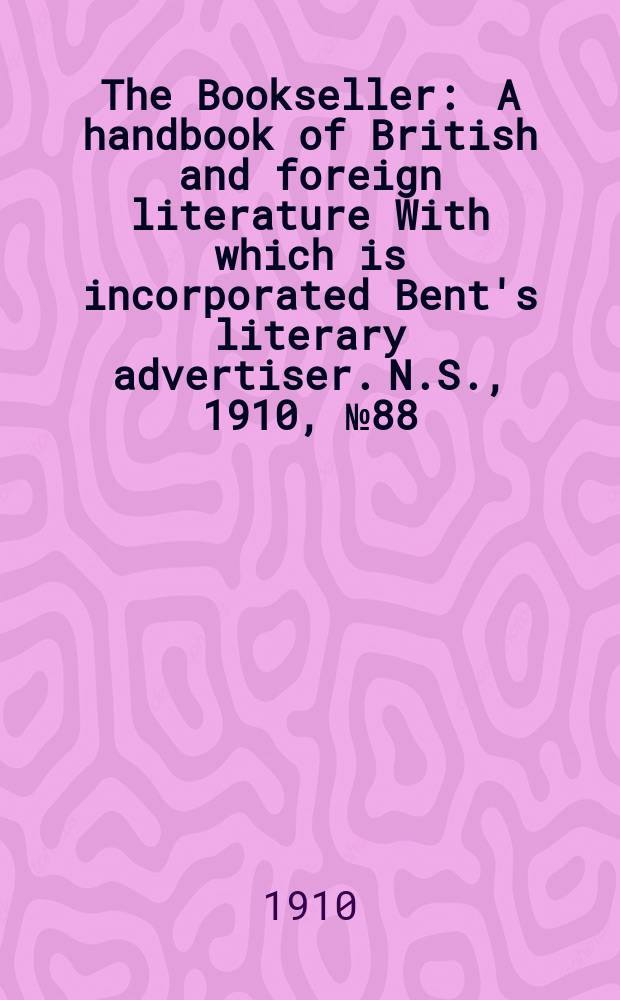 The Bookseller : A handbook of British and foreign literature With which is incorporated Bent's literary advertiser. N.S., 1910, №88(711)