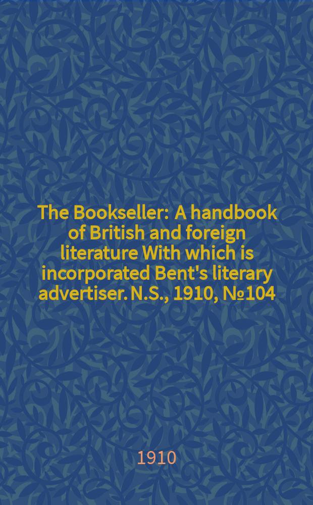 The Bookseller : A handbook of British and foreign literature With which is incorporated Bent's literary advertiser. N.S., 1910, №104(727)