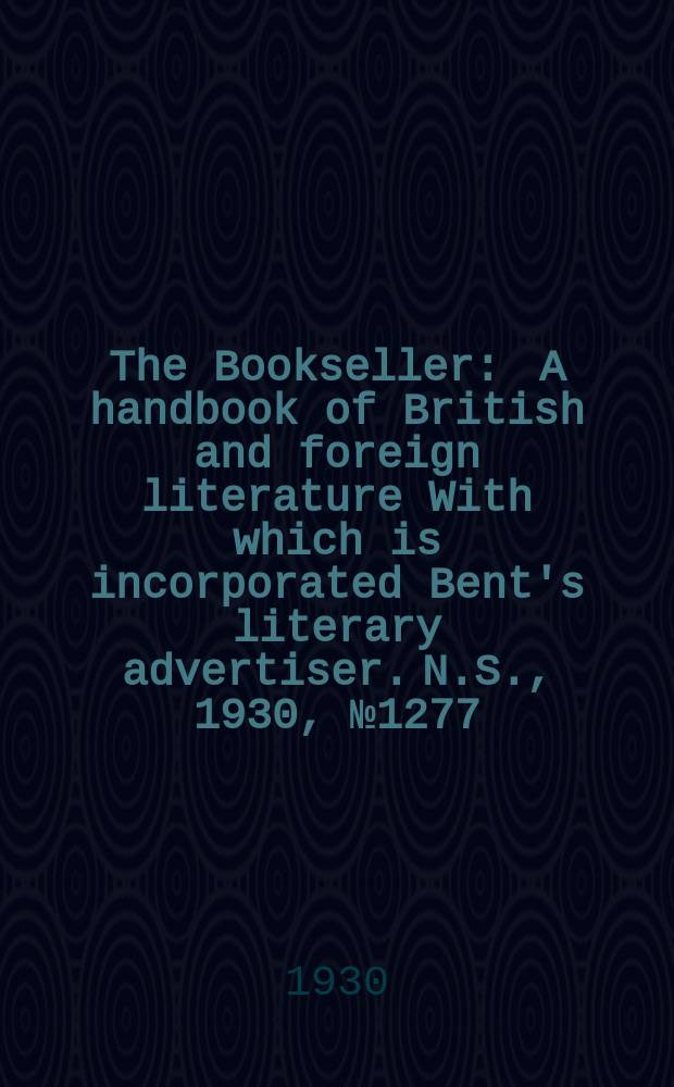 The Bookseller : A handbook of British and foreign literature With which is incorporated Bent's literary advertiser. N.S., 1930, №1277