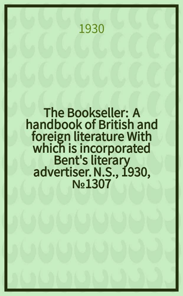 The Bookseller : A handbook of British and foreign literature With which is incorporated Bent's literary advertiser. N.S., 1930, №1307