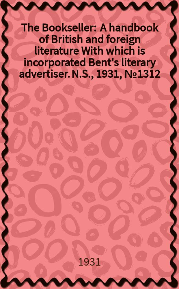 The Bookseller : A handbook of British and foreign literature With which is incorporated Bent's literary advertiser. N.S., 1931, №1312