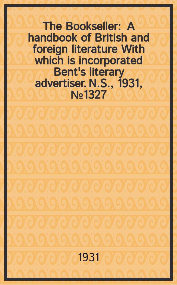 The Bookseller : A handbook of British and foreign literature With which is incorporated Bent's literary advertiser. N.S., 1931, №1327