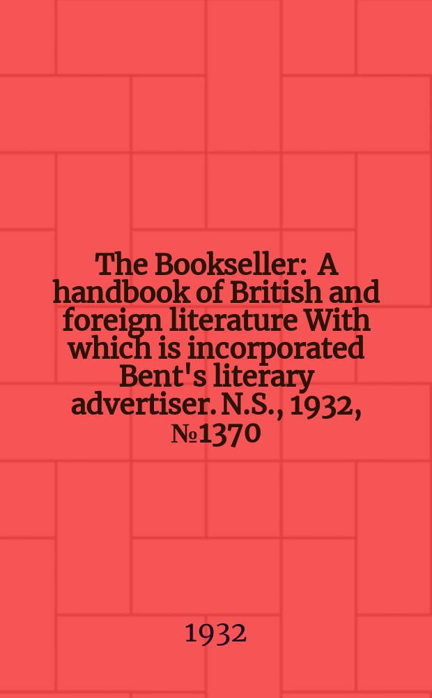 The Bookseller : A handbook of British and foreign literature With which is incorporated Bent's literary advertiser. N.S., 1932, №1370