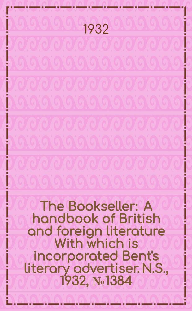 The Bookseller : A handbook of British and foreign literature With which is incorporated Bent's literary advertiser. N.S., 1932, №1384