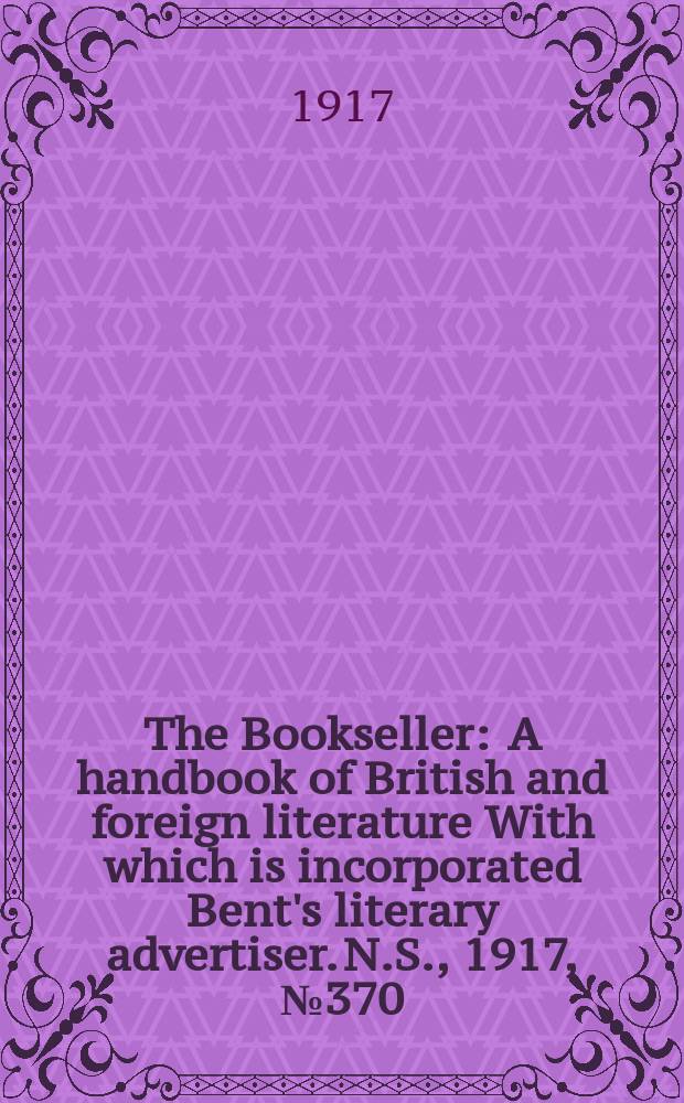 The Bookseller : A handbook of British and foreign literature With which is incorporated Bent's literary advertiser. N.S., 1917, №370(991)