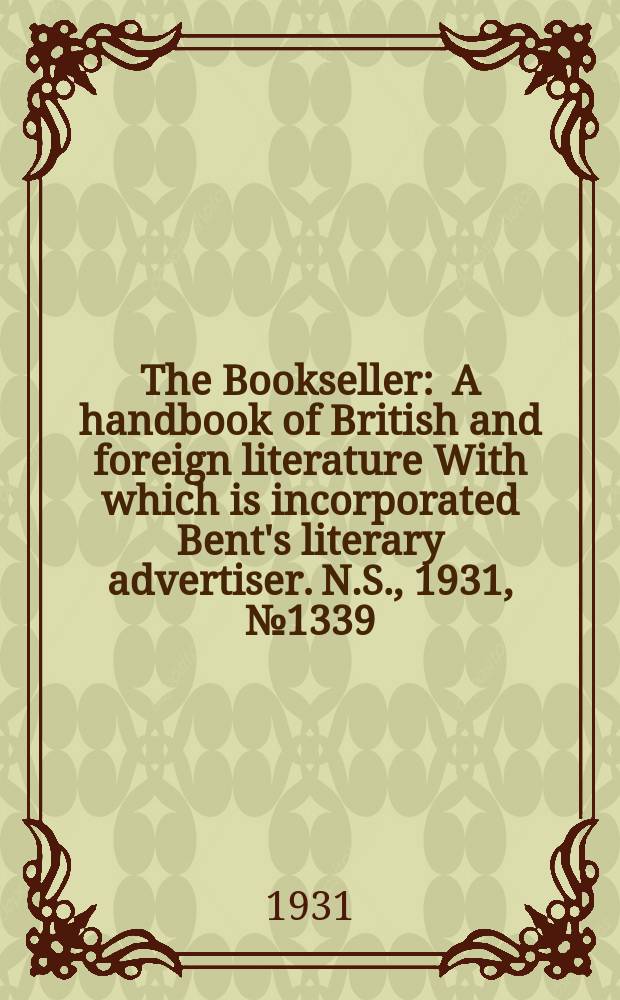 The Bookseller : A handbook of British and foreign literature With which is incorporated Bent's literary advertiser. N.S., 1931, №1339