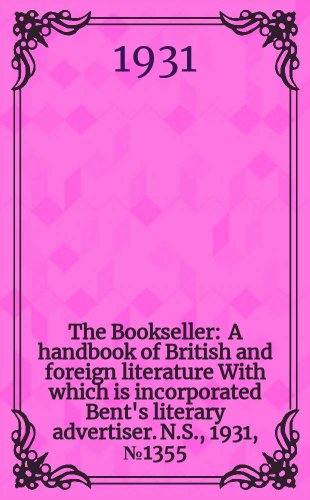 The Bookseller : A handbook of British and foreign literature With which is incorporated Bent's literary advertiser. N.S., 1931, №1355