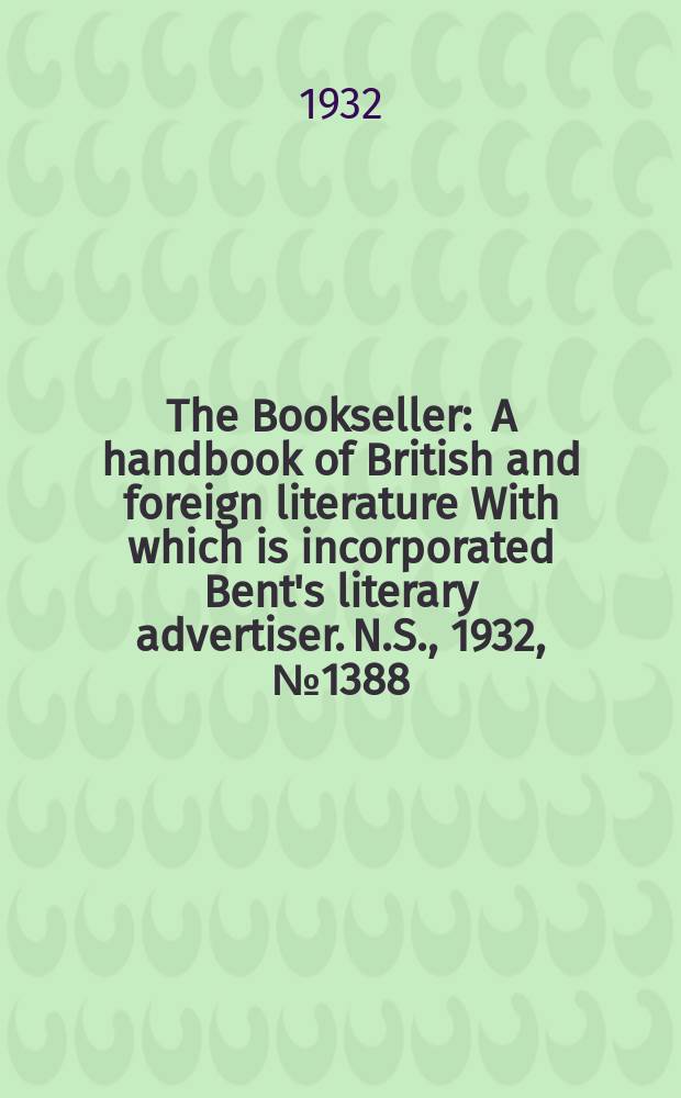 The Bookseller : A handbook of British and foreign literature With which is incorporated Bent's literary advertiser. N.S., 1932, №1388