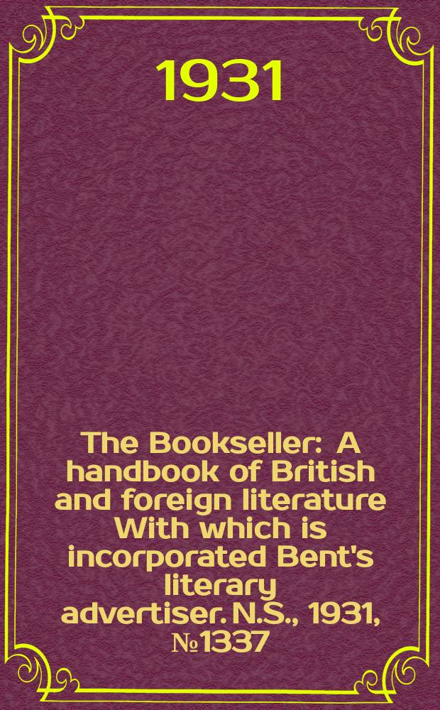 The Bookseller : A handbook of British and foreign literature With which is incorporated Bent's literary advertiser. N.S., 1931, №1337