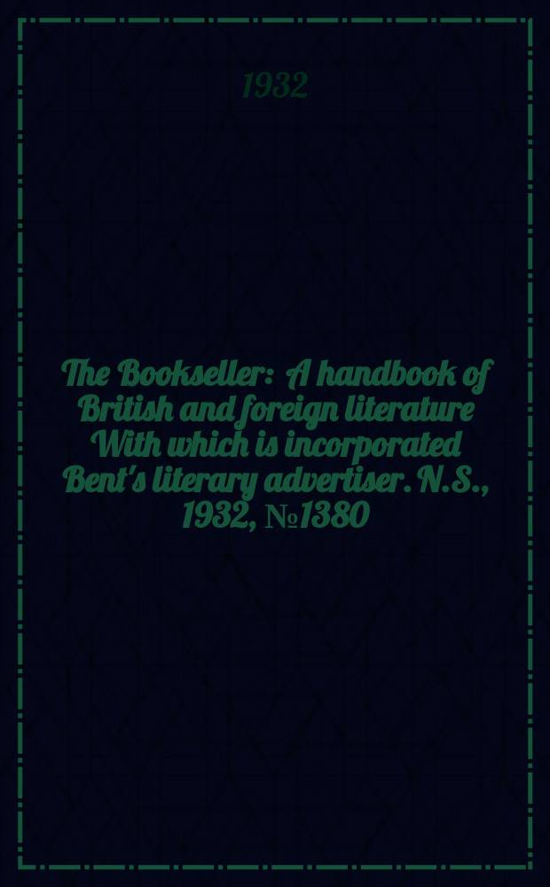 The Bookseller : A handbook of British and foreign literature With which is incorporated Bent's literary advertiser. N.S., 1932, №1380