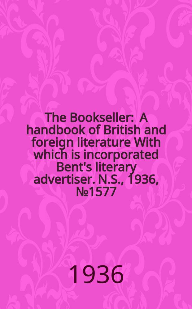 The Bookseller : A handbook of British and foreign literature With which is incorporated Bent's literary advertiser. N.S., 1936, №1577
