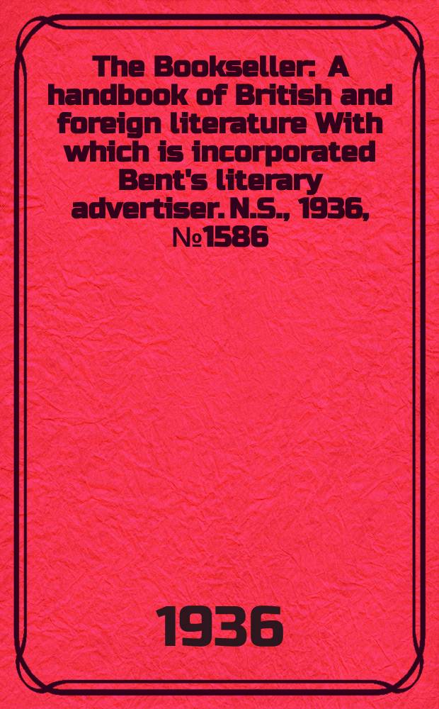 The Bookseller : A handbook of British and foreign literature With which is incorporated Bent's literary advertiser. N.S., 1936, №1586