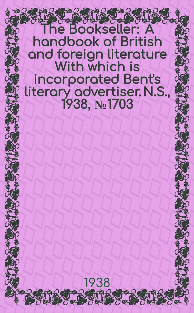 The Bookseller : A handbook of British and foreign literature With which is incorporated Bent's literary advertiser. N.S., 1938, №1703