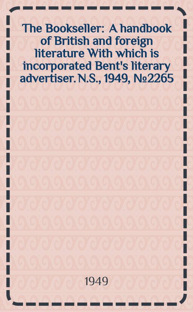 The Bookseller : A handbook of British and foreign literature With which is incorporated Bent's literary advertiser. N.S., 1949, №2265