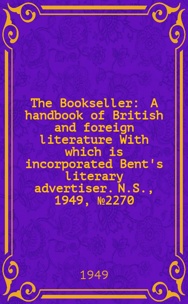 The Bookseller : A handbook of British and foreign literature With which is incorporated Bent's literary advertiser. N.S., 1949, №2270